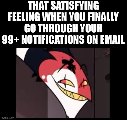 Satisfying | THAT SATISFYING FEELING WHEN YOU FINALLY GO THROUGH YOUR 99+ NOTIFICATIONS ON EMAIL | image tagged in helluva boss,satisfying,blank white template,memes,funny memes,funny | made w/ Imgflip meme maker