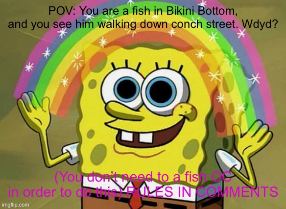 RULES IN COMMENTS! | POV: You are a fish in Bikini Bottom, and you see him walking down conch street. Wdyd? (You don’t need to a fish OC in order to do this) RULES IN COMMENTS | image tagged in memes,imagination spongebob | made w/ Imgflip meme maker