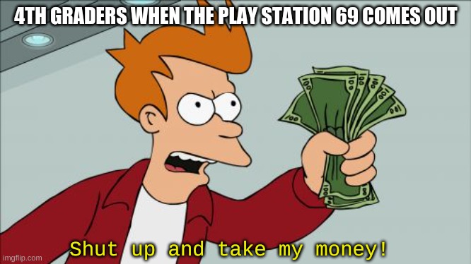 Fri | 4TH GRADERS WHEN THE PLAY STATION 69 COMES OUT; Shut up and take my money! | image tagged in memes,shut up and take my money fry | made w/ Imgflip meme maker