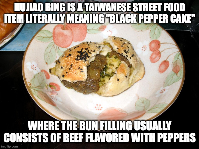 Hujiao Bing | HUJIAO BING IS A TAIWANESE STREET FOOD ITEM LITERALLY MEANING "BLACK PEPPER CAKE"; WHERE THE BUN FILLING USUALLY CONSISTS OF BEEF FLAVORED WITH PEPPERS | image tagged in food,memes | made w/ Imgflip meme maker