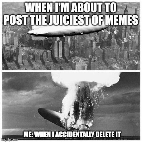 When you are about to post the juiciest of memes | WHEN I'M ABOUT TO POST THE JUICIEST OF MEMES; ME: WHEN I ACCIDENTALLY DELETE IT | image tagged in blimp explosion | made w/ Imgflip meme maker