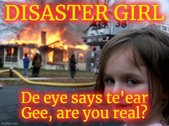 ASIR! | DISASTER GIRL; De eye says te'ear Gee, are you real? | image tagged in memes,disaster girl | made w/ Imgflip meme maker