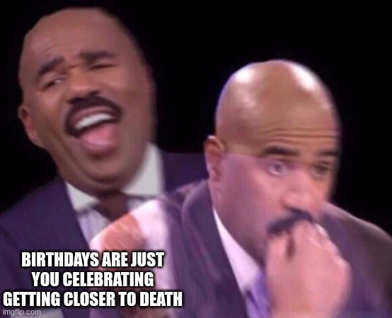 depression? Suicidal? | BIRTHDAYS ARE JUST YOU CELEBRATING GETTING CLOSER TO DEATH | image tagged in steve harvey laughing serious | made w/ Imgflip meme maker