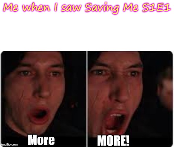 It's true! | Me when I saw Saving Me S1E1 | image tagged in kylo ren more,saving me | made w/ Imgflip meme maker