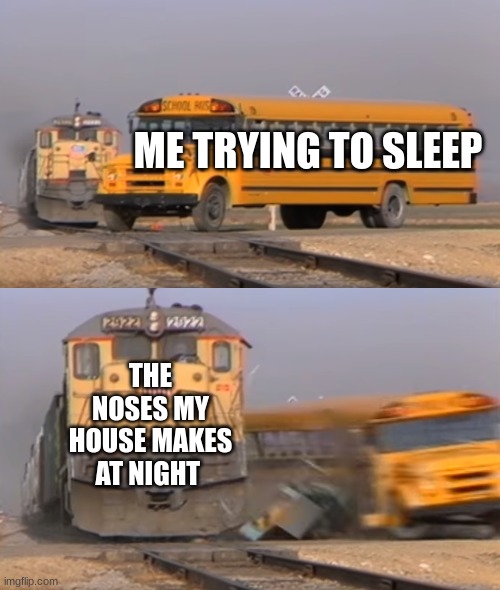 A train hitting a school bus | ME TRYING TO SLEEP; THE NOSES MY HOUSE MAKES AT NIGHT | image tagged in a train hitting a school bus | made w/ Imgflip meme maker