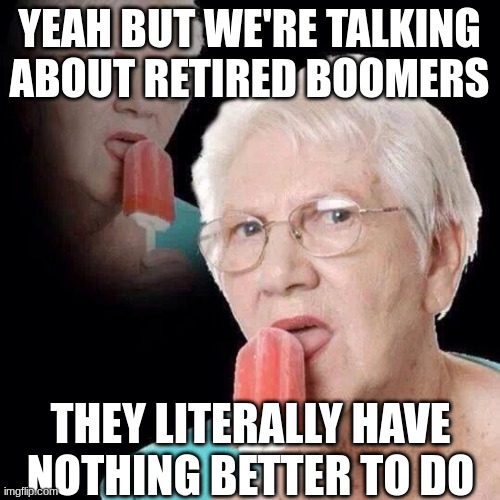 Old Lady Licking Popsicle | YEAH BUT WE'RE TALKING ABOUT RETIRED BOOMERS THEY LITERALLY HAVE NOTHING BETTER TO DO | image tagged in old lady licking popsicle | made w/ Imgflip meme maker