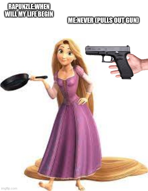 Rapunzel's life wont begin EVER | RAPUNZLE:WHEN WILL MY LIFE BEGIN; ME:NEVER (PULLS OUT GUN) | image tagged in memes | made w/ Imgflip meme maker