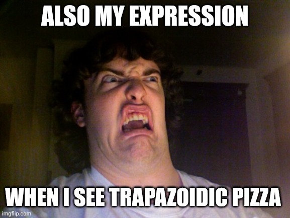 When I see trapazoidic pizza | ALSO MY EXPRESSION; WHEN I SEE TRAPAZOIDIC PIZZA | image tagged in memes,oh no | made w/ Imgflip meme maker