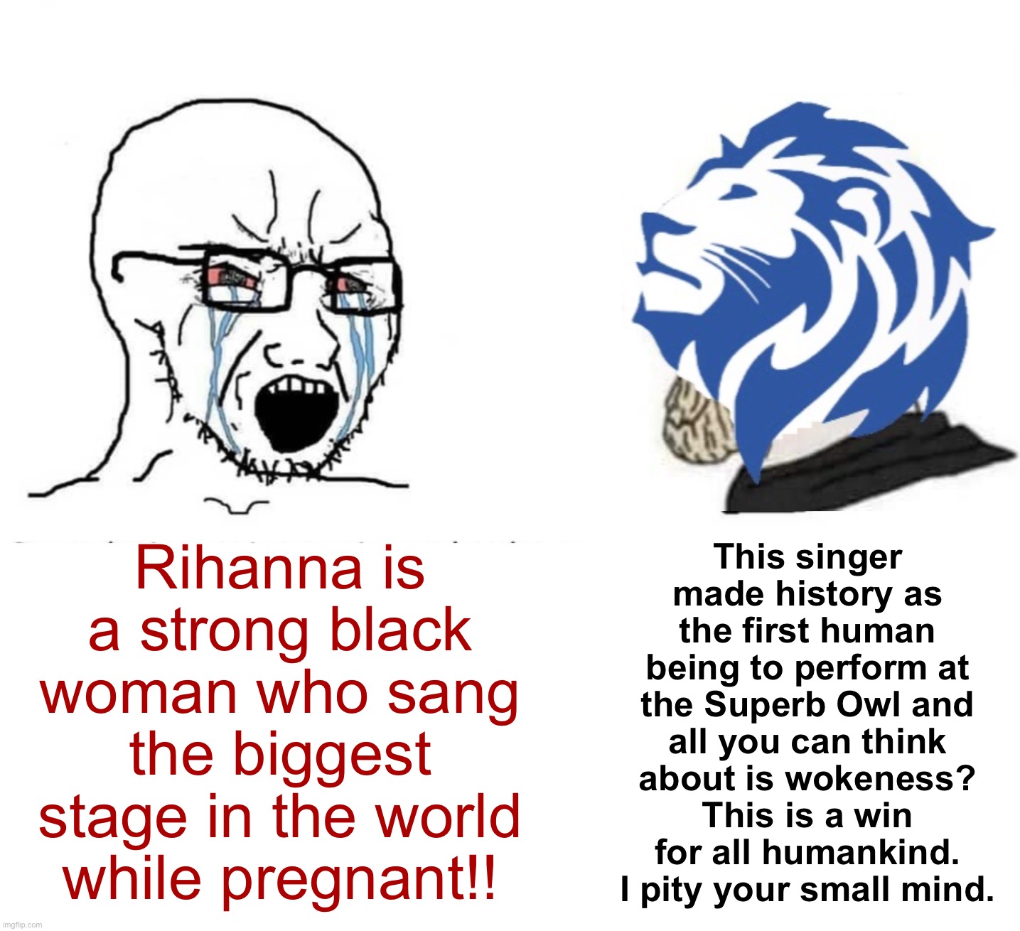 Crying wojak vs. Conservative Party chad | This singer made history as the first human being to perform at the Superb Owl and all you can think about is wokeness? This is a win for all humankind. I pity your small mind. Rihanna is a strong black woman who sang the biggest stage in the world while pregnant!! | image tagged in crying wojak vs conservative party chad | made w/ Imgflip meme maker