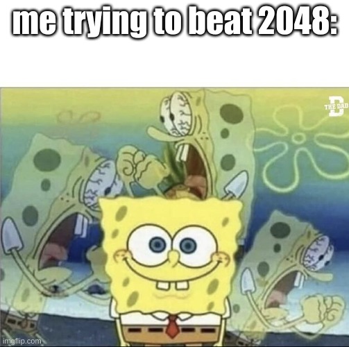 the P A I N | me trying to beat 2048: | image tagged in sponge bob scream | made w/ Imgflip meme maker