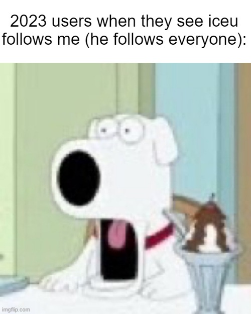 NO WAY, HOW?!?!?!?!??!?!?!?!? | 2023 users when they see iceu follows me (he follows everyone): | image tagged in brian wtf | made w/ Imgflip meme maker
