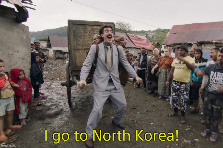 Borat i go to america | I go to North Korea! | image tagged in borat i go to america | made w/ Imgflip meme maker