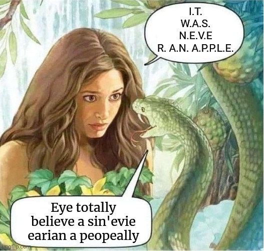 ?‍♂️ | I.T. W.A.S. N.E.V.E R. A.N. A.P.P.L.E. Eye totally believe a sin'evie earian a peopeally | image tagged in eve and the serpent in the garden of eden | made w/ Imgflip meme maker