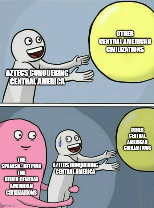 Almost Had It | OTHER CENTRAL AMERICAN CIVILIZATIONS; AZTECS CONQUERING CENTRAL AMERICA; OTHER CENTRAL AMERICAN CIVILIZATIONS; THE SPANISH...HELPING THE OTHER CENTRAL AMERICAN CIVILIZATIONS; AZTECS CONQUERING CENTRAL AMERICA | image tagged in memes,running away balloon | made w/ Imgflip meme maker
