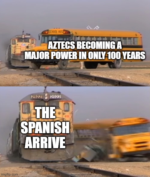 Short Lived | AZTECS BECOMING A MAJOR POWER IN ONLY 100 YEARS; THE SPANISH ARRIVE | image tagged in a train hitting a school bus | made w/ Imgflip meme maker