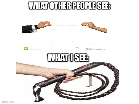 I mean if you see a string you gotta do it | WHAT OTHER PEOPLE SEE:; WHAT I SEE: | image tagged in blank white template,funny memes,whip | made w/ Imgflip meme maker