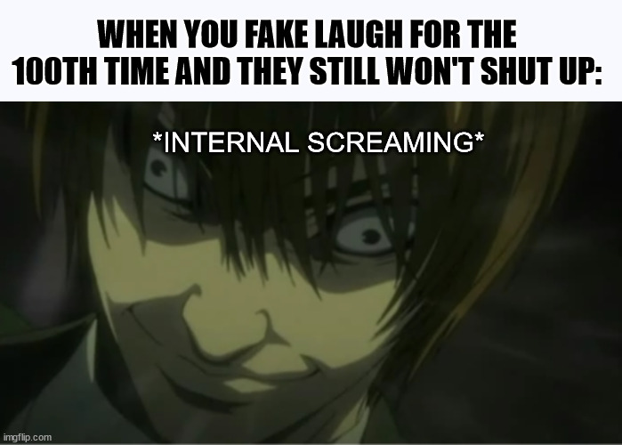 Can anyone relate to this? |  WHEN YOU FAKE LAUGH FOR THE 100TH TIME AND THEY STILL WON'T SHUT UP:; *INTERNAL SCREAMING* | image tagged in derp light yagami,shut up,annoying people,funny meme,relatable | made w/ Imgflip meme maker