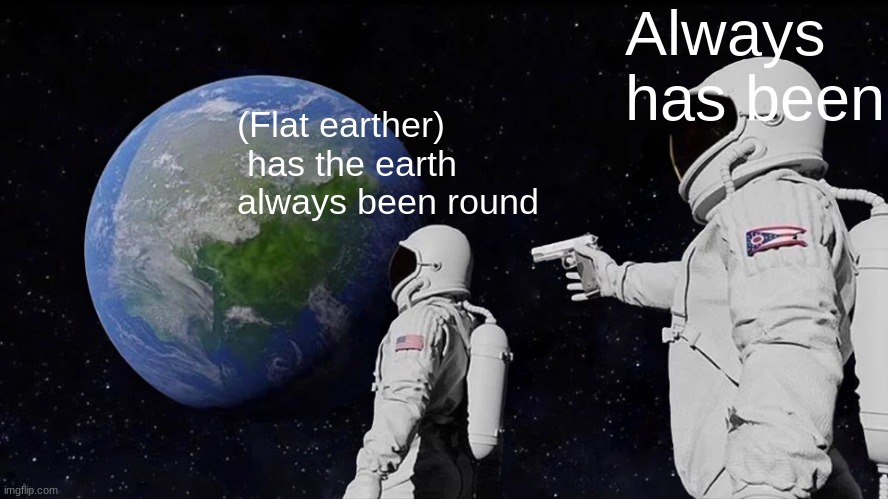 Always Has Been | Always has been; (Flat earther)
 has the earth always been round | image tagged in memes,always has been | made w/ Imgflip meme maker
