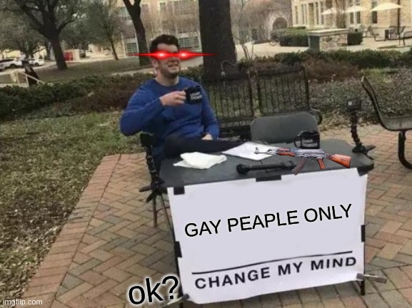 Change My Mind | GAY PEAPLE ONLY; ok? | image tagged in memes,change my mind | made w/ Imgflip meme maker