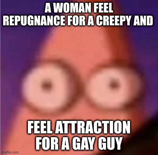 feeling | A WOMAN FEEL REPUGNANCE FOR A CREEPY AND; FEEL ATTRACTION FOR A GAY GUY | image tagged in eyes wide patrick | made w/ Imgflip meme maker