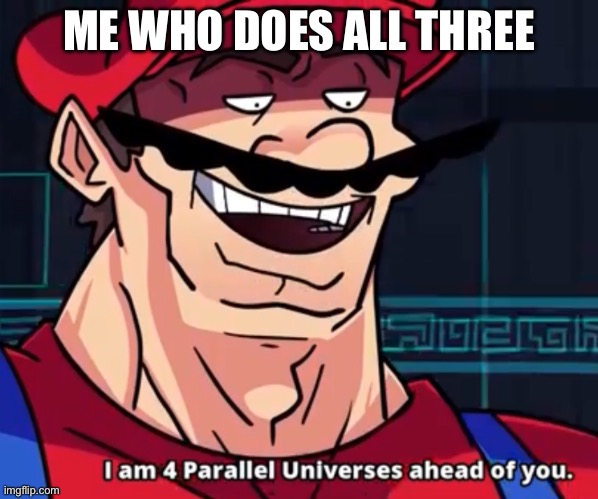 I Am 4 Parallel Universes Ahead Of You | ME WHO DOES ALL THREE | image tagged in i am 4 parallel universes ahead of you | made w/ Imgflip meme maker