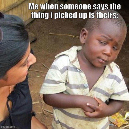 Third World Skeptical Kid | Me when someone says the thing i picked up is theirs: | image tagged in memes,third world skeptical kid | made w/ Imgflip meme maker
