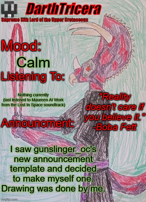 So yeah | Calm; Nothing currently
(last listened to Maureen At Work from the Lost In Space soundtrack); I saw gunslinger_oc's new announcement template and decided to make myself one. Drawing was done by me. | image tagged in darthtricera announcement template | made w/ Imgflip meme maker