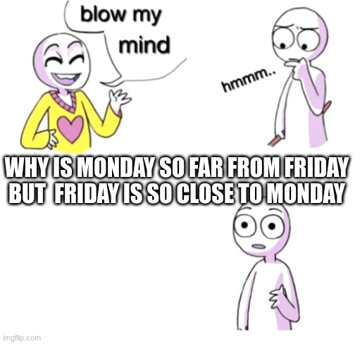 think | WHY IS MONDAY SO FAR FROM FRIDAY BUT  FRIDAY IS SO CLOSE TO MONDAY | image tagged in blow my mind | made w/ Imgflip meme maker