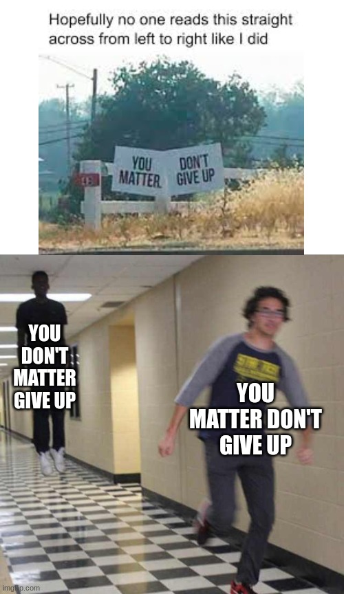 why | YOU DON'T MATTER GIVE UP; YOU MATTER DON'T GIVE UP | image tagged in floating boy chasing running boy,funny,memes,you-had-one-job,fail | made w/ Imgflip meme maker