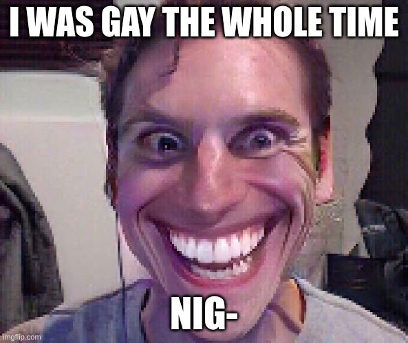 When The Imposter Is Sus | I WAS GAY THE WHOLE TIME; NIG- | image tagged in when the imposter is sus | made w/ Imgflip meme maker