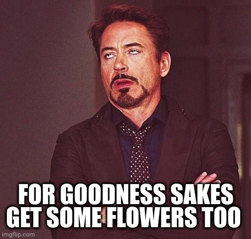 Robert Downey Jr Annoyed | FOR GOODNESS SAKES GET SOME FLOWERS TOO | image tagged in robert downey jr annoyed | made w/ Imgflip meme maker