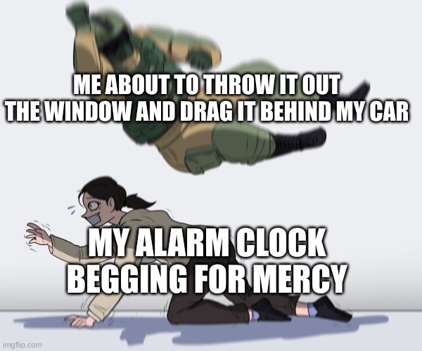 3 more minutes | ME ABOUT TO THROW IT OUT THE WINDOW AND DRAG IT BEHIND MY CAR; MY ALARM CLOCK BEGGING FOR MERCY | image tagged in rainbow six - fuze the hostage | made w/ Imgflip meme maker