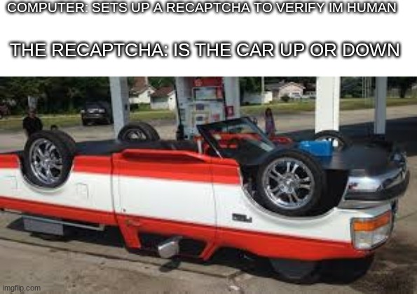 C A R | COMPUTER: SETS UP A RECAPTCHA TO VERIFY IM HUMAN; THE RECAPTCHA: IS THE CAR UP OR DOWN | image tagged in car,funny,lmao,fun,haha | made w/ Imgflip meme maker