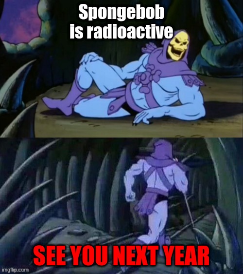 matpat gods thank you | Spongebob is radioactive; SEE YOU NEXT YEAR | image tagged in skeletor disturbing facts | made w/ Imgflip meme maker