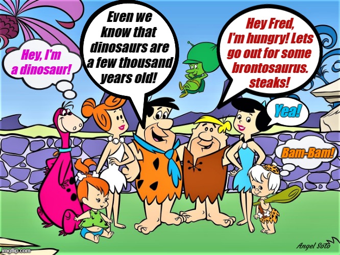 The Flintstones talk about dinosaurs | Even we
know that 
dinosaurs are
a few thousand
years old! Hey Fred,
I'm hungry! Lets
go out for some 
brontosaurus.
steaks! Hey, I'm
a dinosaur! Yea! Bam-Bam! Angel Soto | image tagged in cartoon logic,flintstones,dinosaurs,brontosaurus,steak,hungry | made w/ Imgflip meme maker