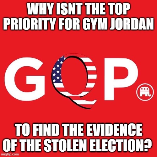 gym shorts jordan, gqp, fake election | WHY ISNT THE TOP PRIORITY FOR GYM JORDAN; TO FIND THE EVIDENCE OF THE STOLEN ELECTION? | image tagged in gqp | made w/ Imgflip meme maker