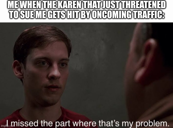 this title is funny right | ME WHEN THE KAREN THAT JUST THREATENED TO SUE ME GETS HIT BY ONCOMING TRAFFIC: | image tagged in i missed the part | made w/ Imgflip meme maker