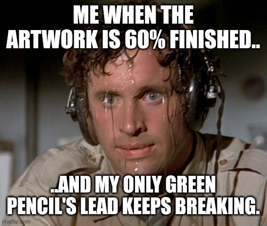 Sweating on commute after jiu-jitsu | ME WHEN THE ARTWORK IS 60% FINISHED.. ..AND MY ONLY GREEN PENCIL'S LEAD KEEPS BREAKING. | image tagged in sweating on commute after jiu-jitsu | made w/ Imgflip meme maker