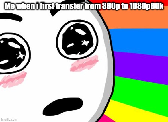 Incase you don't understand, it's a YouTube thing ;) | Me when i first transfer from 360p to 1080p60k | image tagged in amazing | made w/ Imgflip meme maker