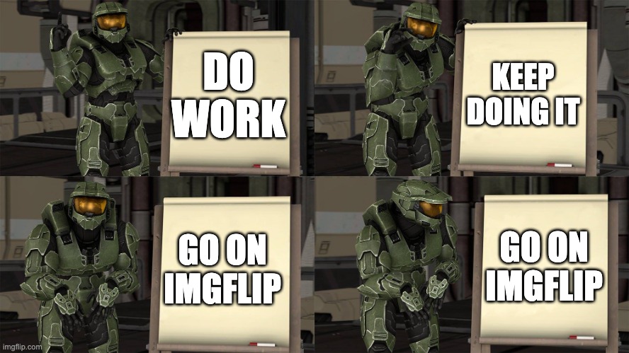 Me rn. | KEEP DOING IT; DO WORK; GO ON IMGFLIP; GO ON IMGFLIP | image tagged in master chief's plan- despicable me halo | made w/ Imgflip meme maker