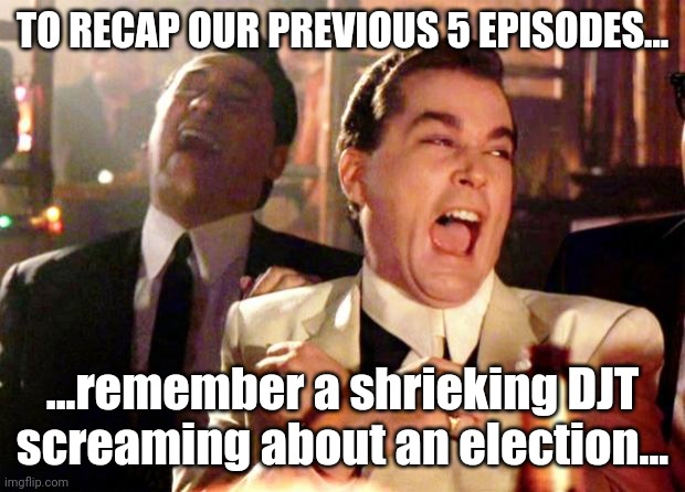 Goodfellas Laugh | TO RECAP OUR PREVIOUS 5 EPISODES... ...remember a shrieking DJT screaming about an election... | image tagged in goodfellas laugh | made w/ Imgflip meme maker