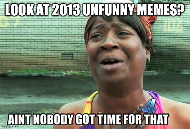 Aint Nobody Got Time For That | LOOK AT 2013 UNFUNNY MEMES? | image tagged in aint nobody got time for that | made w/ Imgflip meme maker