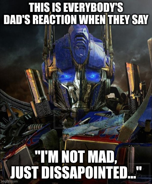 Every time man... | THIS IS EVERYBODY'S DAD'S REACTION WHEN THEY SAY; "I'M NOT MAD, JUST DISSAPOINTED..." | image tagged in optimus prime,relatable,dad | made w/ Imgflip meme maker