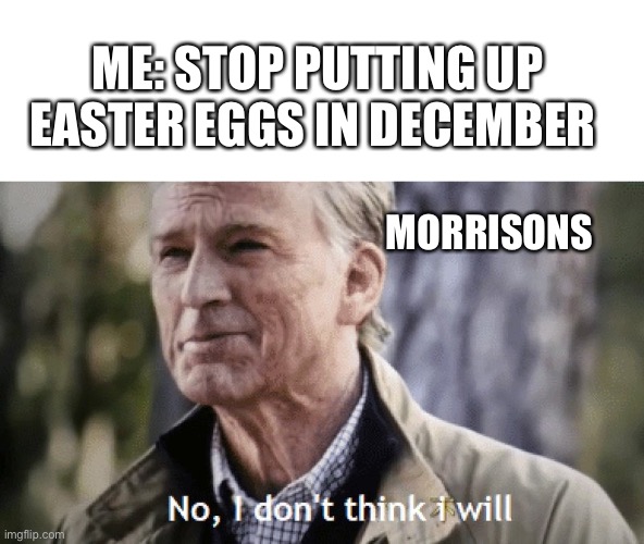 stop putting up christmas stuff before halloween too | ME: STOP PUTTING UP EASTER EGGS IN DECEMBER; MORRISONS | image tagged in no i dont think i will,memes | made w/ Imgflip meme maker