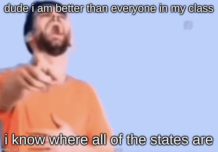 HAHAHHA | dude i am better than everyone in my class; i know where all of the states are | image tagged in hahahha | made w/ Imgflip meme maker