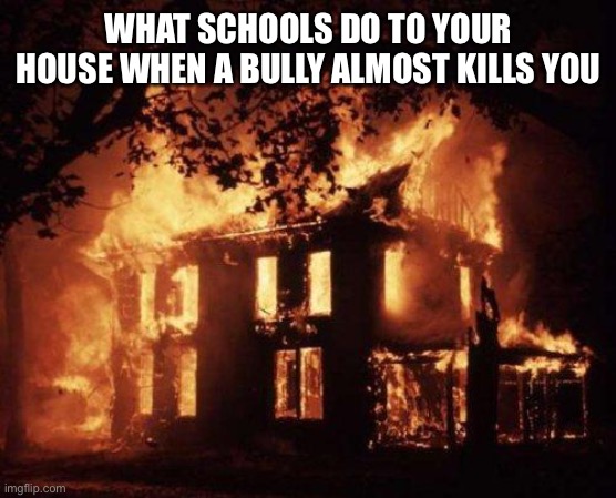 Burning House | WHAT SCHOOLS DO TO YOUR HOUSE WHEN A BULLY ALMOST KILLS YOU | image tagged in burning house | made w/ Imgflip meme maker