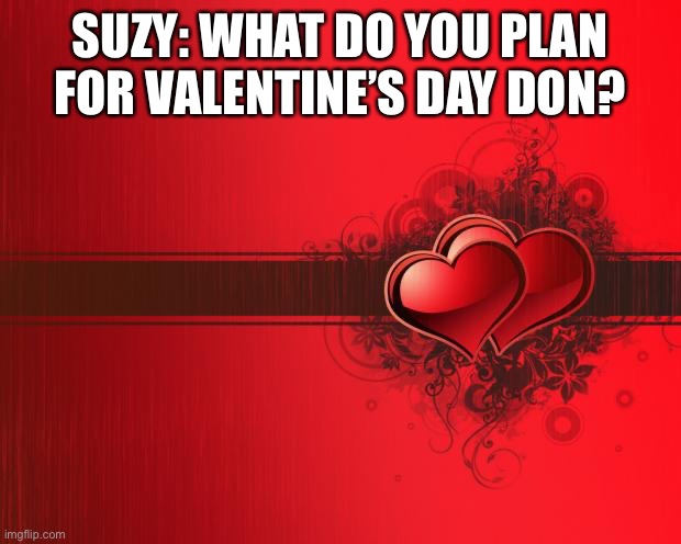Tomorrow is valentines. | SUZY: WHAT DO YOU PLAN FOR VALENTINE’S DAY DON? | image tagged in valentines day | made w/ Imgflip meme maker