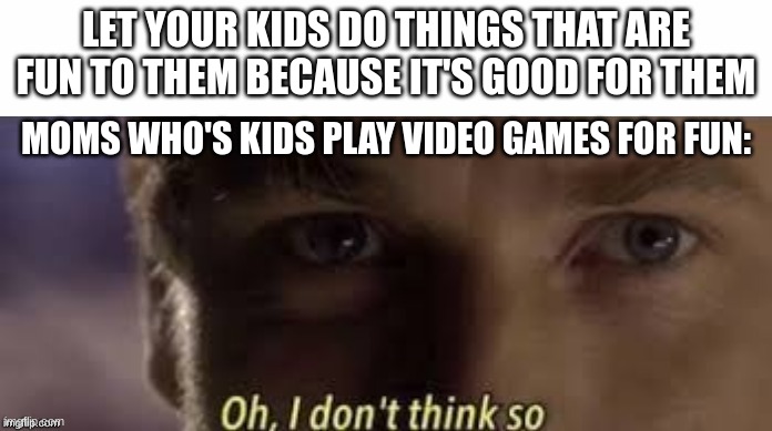 Oh, I don't think so | LET YOUR KIDS DO THINGS THAT ARE FUN TO THEM BECAUSE IT'S GOOD FOR THEM; MOMS WHO'S KIDS PLAY VIDEO GAMES FOR FUN: | image tagged in oh i don't think so | made w/ Imgflip meme maker