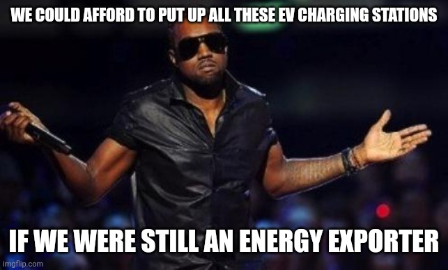 People ditching EVs because not enough charge stations | WE COULD AFFORD TO PUT UP ALL THESE EV CHARGING STATIONS; IF WE WERE STILL AN ENERGY EXPORTER | image tagged in kanye west just saying,economics,money money,donald trump,policy | made w/ Imgflip meme maker