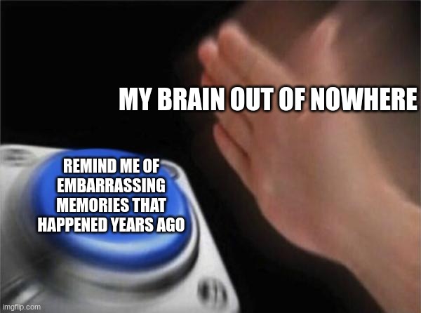 Very accurate facts | MY BRAIN OUT OF NOWHERE; REMIND ME OF EMBARRASSING MEMORIES THAT HAPPENED YEARS AGO | image tagged in memes,blank nut button,relatable memes | made w/ Imgflip meme maker